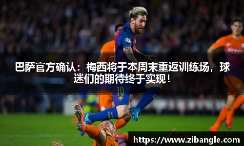 巴萨官方确认：梅西将于本周末重返训练场，球迷们的期待终于实现！