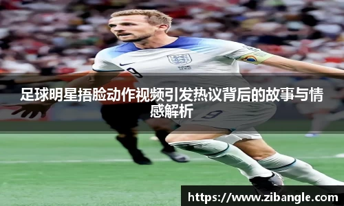 足球明星捂脸动作视频引发热议背后的故事与情感解析
