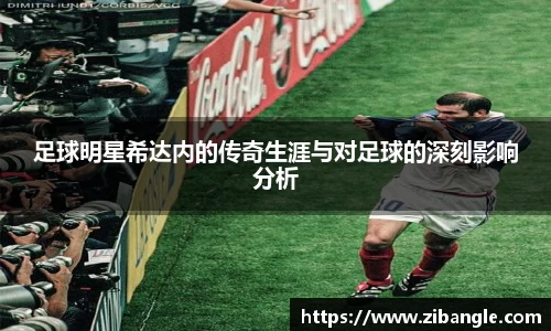 足球明星希达内的传奇生涯与对足球的深刻影响分析