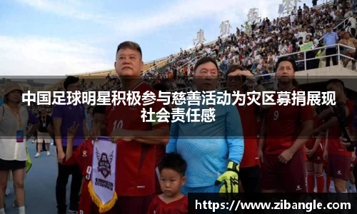 中国足球明星积极参与慈善活动为灾区募捐展现社会责任感