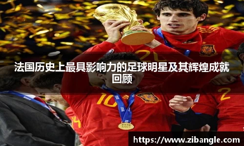 法国历史上最具影响力的足球明星及其辉煌成就回顾